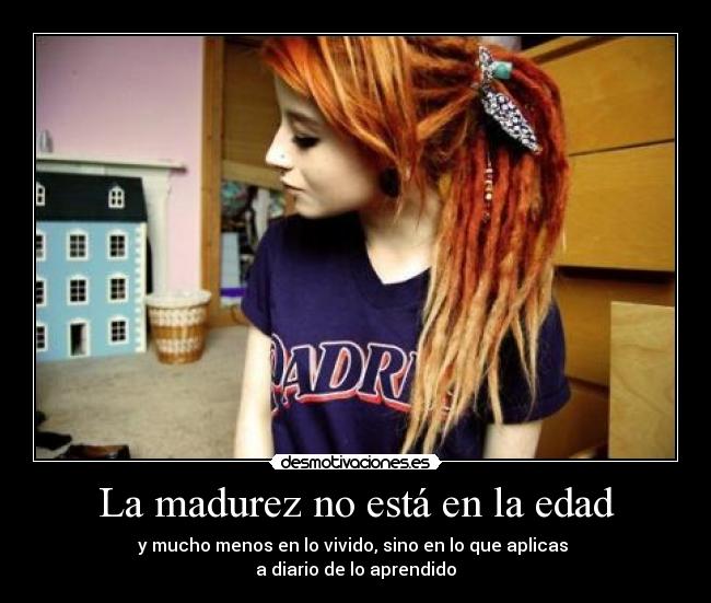 La madurez no está en la edad - y mucho menos en lo vivido, sino en lo que aplicas
a diario de lo aprendido