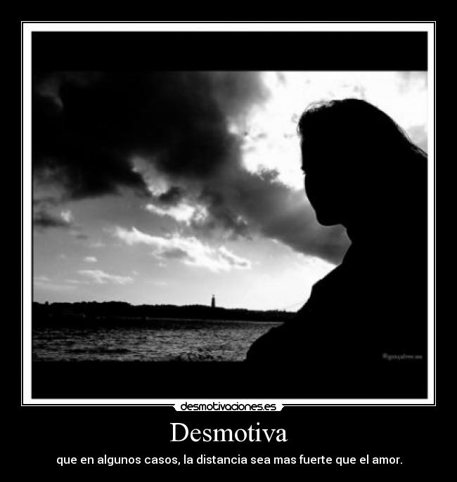 Desmotiva - que en algunos casos, la distancia sea mas fuerte que el amor.