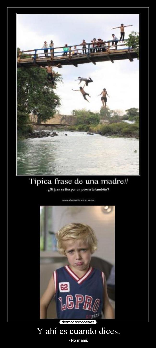 Y ahí es cuando dices. - - No mami.