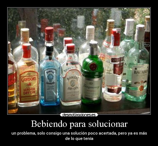 Bebiendo para solucionar - un problema, solo consigo una solución poco acertada, pero ya es más
de lo que tenía