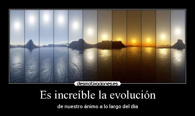 Es increíble la evolución - de nuestro ánimo a lo largo del día