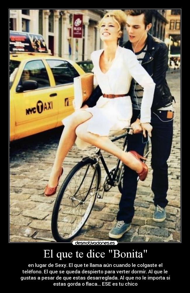 El que te dice Bonita - en lugar de Sexy. El que te llama aún cuando le colgaste el
teléfono. El que se queda despierto para verter dormir. Al que le
gustas a pesar de que estas desarreglada. Al que no le importa si
estas gorda o flaca... ESE es tu chico