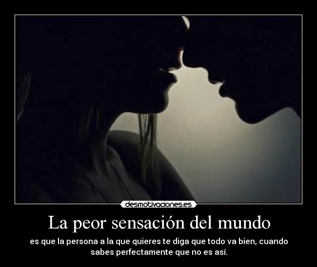 La peor sensación del mundo - es que la persona a la que quieres te diga que todo va bien, cuando
sabes perfectamente que no es así.