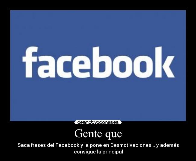 Gente que - Saca frases del Facebook y la pone en Desmotivaciones... y además
consigue la principal