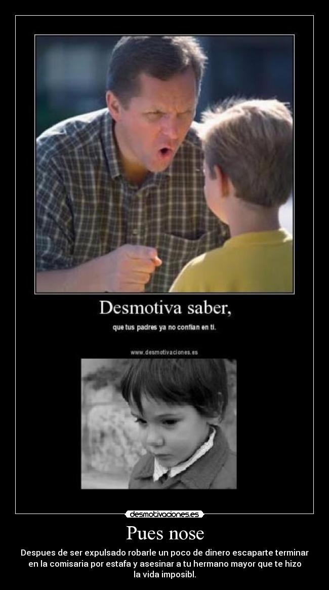 Pues nose - Despues de ser expulsado robarle un poco de dinero escaparte terminar
en la comisaria por estafa y asesinar a tu hermano mayor que te hizo
la vida imposibl.