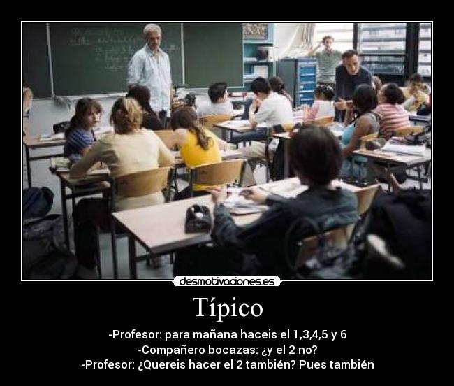 Típico - -Profesor: para mañana haceis el 1,3,4,5 y 6
-Compañero bocazas: ¿y el 2 no?
-Profesor: ¿Quereis hacer el 2 también? Pues también