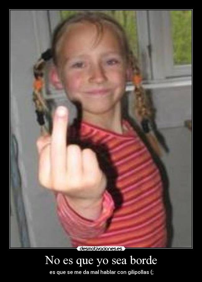 No es que yo sea borde - es que se me da mal hablar con gilipollas (;