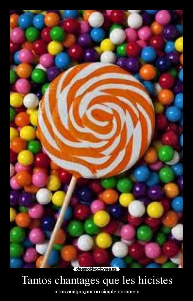 Tantos chantages que les hicistes - a tus amigos,por un simple caramelo