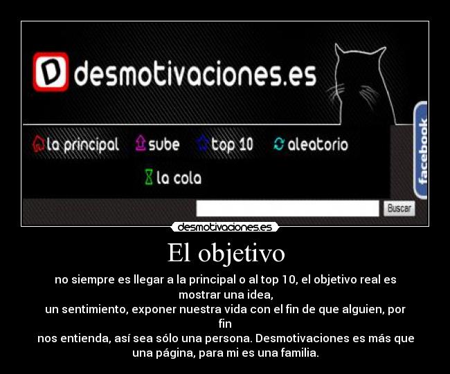 El objetivo - no siempre es llegar a la principal o al top 10, el objetivo real es
mostrar una idea,
un sentimiento, exponer nuestra vida con el fin de que alguien, por
fin
nos entienda, así sea sólo una persona. Desmotivaciones es más que
una página, para mi es una familia.