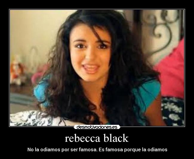 rebecca black - No la odiamos por ser famosa. Es famosa porque la odiamos