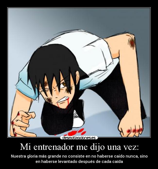 Mi entrenador me dijo una vez: - Nuestra gloria más grande no consiste en no haberse caido nunca, sino
en haberse levantado después de cada caída