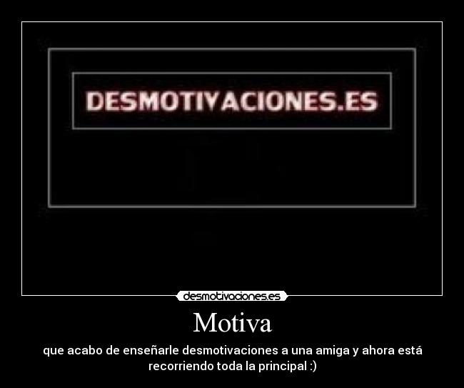 Motiva - que acabo de enseñarle desmotivaciones a una amiga y ahora está
recorriendo toda la principal :)