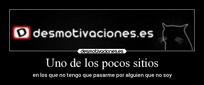 Uno de los pocos sitios - en los que no tengo que pasarme por alguien que no soy