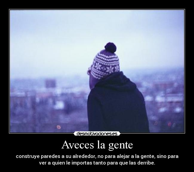 Aveces la gente - construye paredes a su alrededor, no para alejar a la gente, sino para
ver a quien le importas tanto para que las derribe.