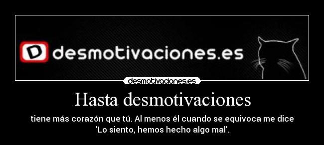 Hasta desmotivaciones - tiene más corazón que tú. Al menos él cuando se equivoca me dice
Lo siento, hemos hecho algo mal.