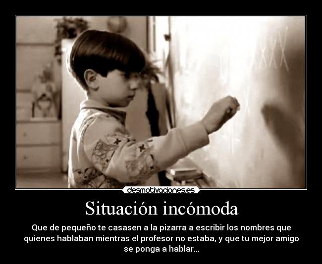 Situación incómoda - Que de pequeño te casasen a la pizarra a escribir los nombres que
quienes hablaban mientras el profesor no estaba, y que tu mejor amigo
se ponga a hablar...
