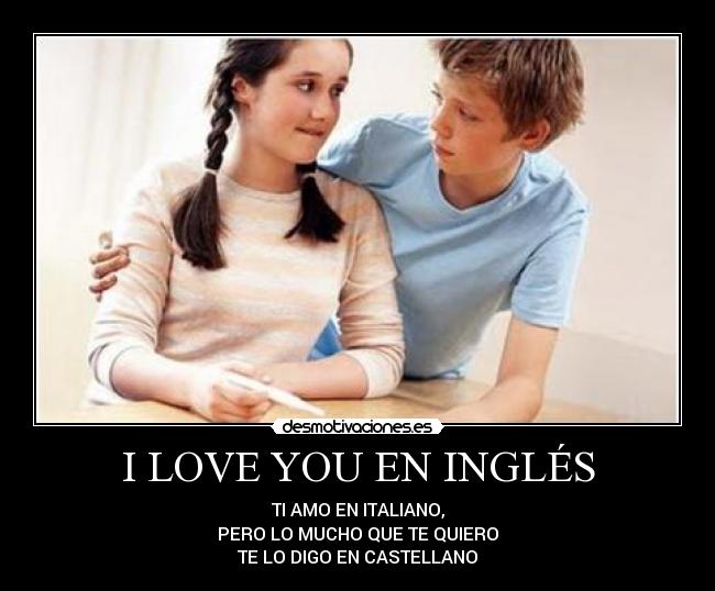 I LOVE YOU EN INGLÉS - TI AMO EN ITALIANO,
PERO LO MUCHO QUE TE QUIERO
TE LO DIGO EN CASTELLANO