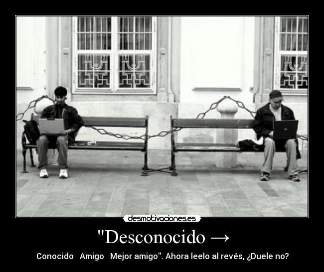 Desconocido → - Conocido → Amigo → Mejor amigo. Ahora leelo al revés, ¿Duele no?