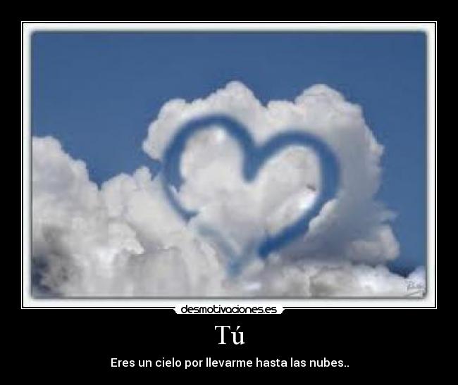 Tú - Eres un cielo por llevarme hasta las nubes..