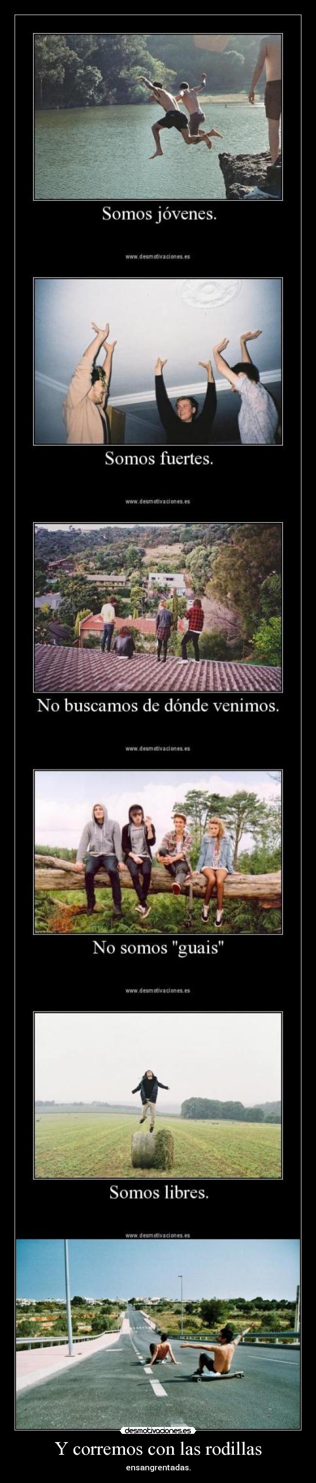 Y corremos con las rodillas - ensangrentadas.