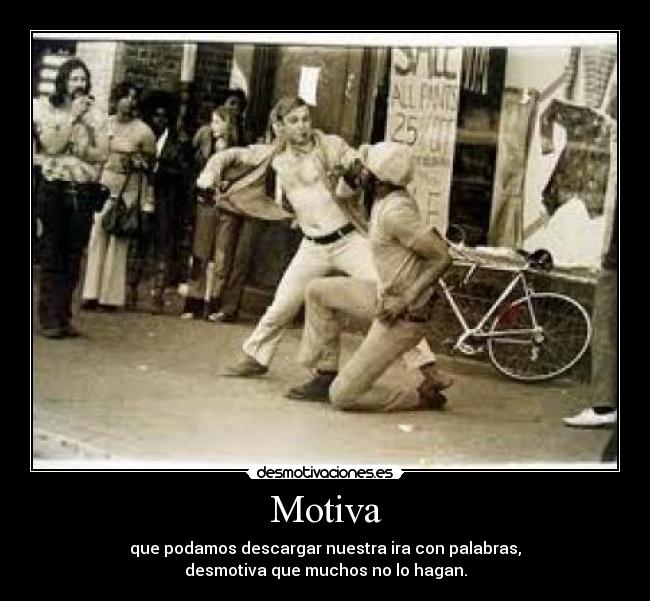 Motiva - que podamos descargar nuestra ira con palabras,
desmotiva que muchos no lo hagan.