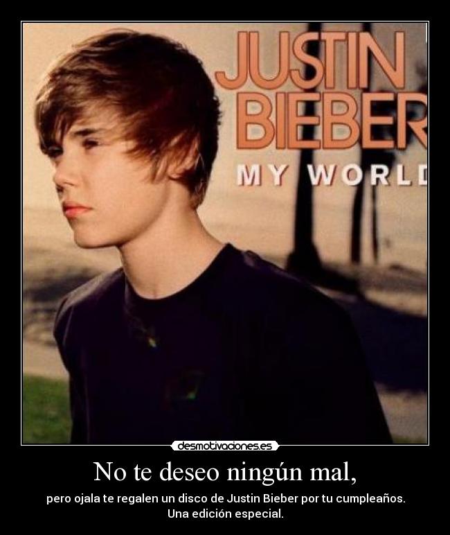 No te deseo ningún mal, - pero ojala te regalen un disco de Justin Bieber por tu cumpleaños.
Una edición especial.