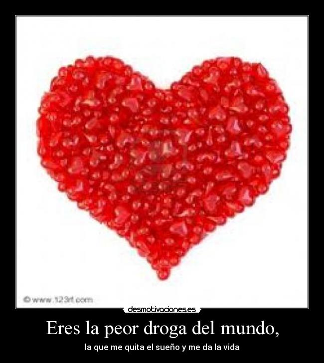 Eres la peor droga del mundo, - la que me quita el sueño y me da la vida