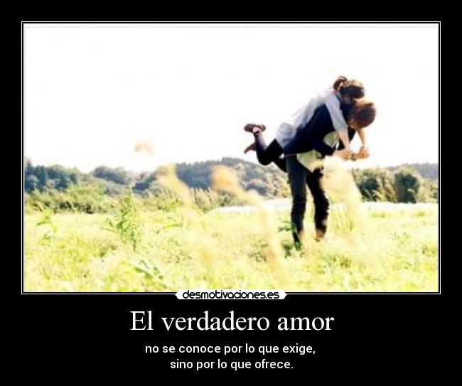 El verdadero amor - no se conoce por lo que exige, 
sino por lo que ofrece.