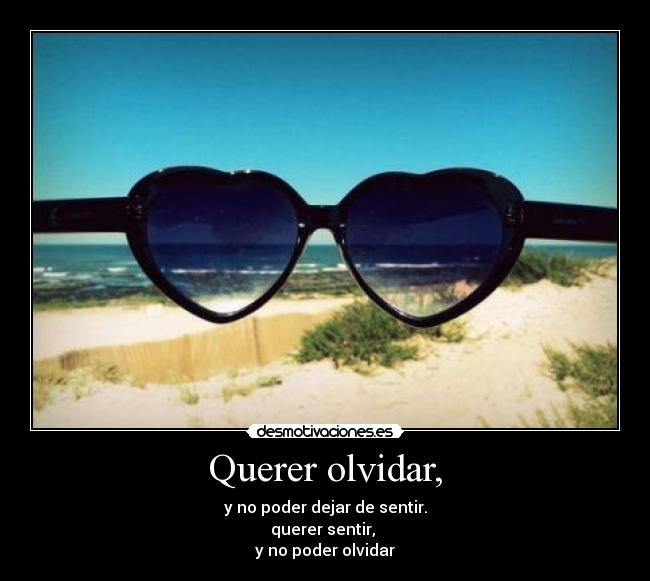 Querer olvidar, - y no poder dejar de sentir.
querer sentir,
y no poder olvidar
