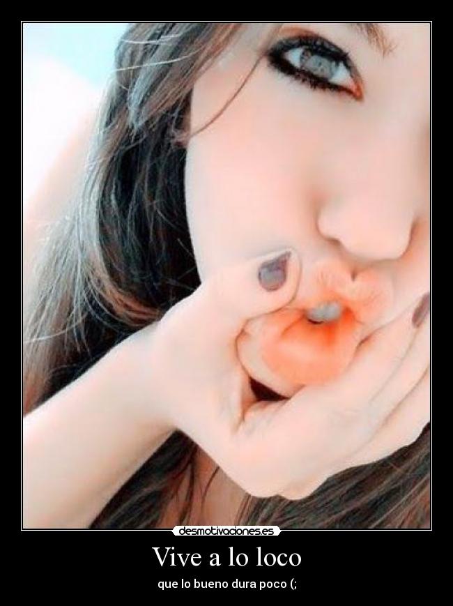 Vive a lo loco - que lo bueno dura poco (;