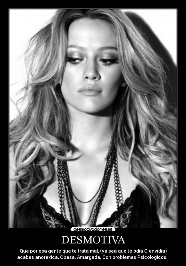 DESMOTIVA - Que por esa gente que te trata mal, (ya sea que te odia O envidia)
acabes anorexica, Obesa, Amargada, Con problemas Psicologicos...