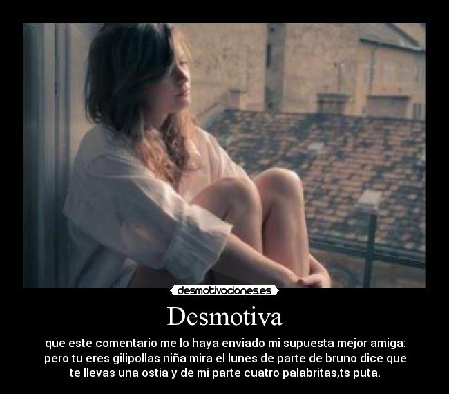 Desmotiva - que este comentario me lo haya enviado mi supuesta mejor amiga:
pero tu eres gilipollas niña mira el lunes de parte de bruno dice que
te llevas una ostia y de mi parte cuatro palabritas,ts puta.