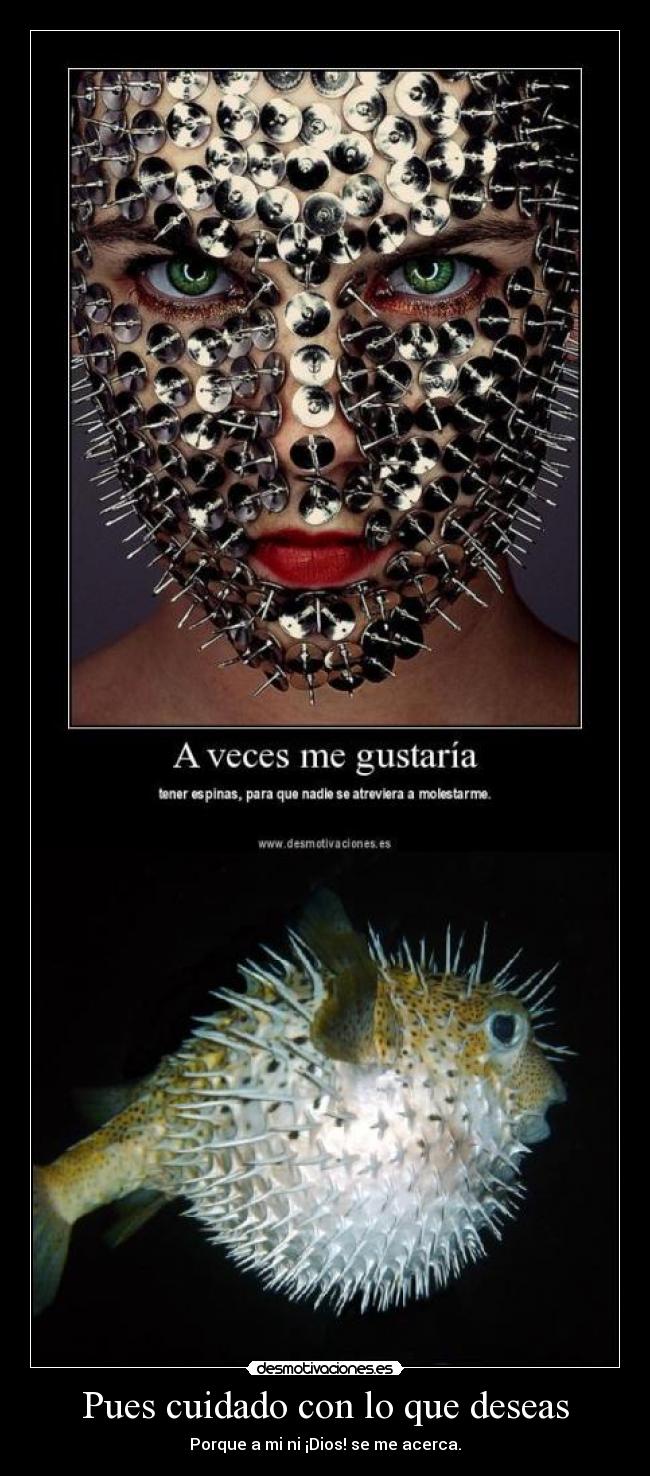 Pues cuidado con lo que deseas - Porque a mi ni ¡Dios! se me acerca.