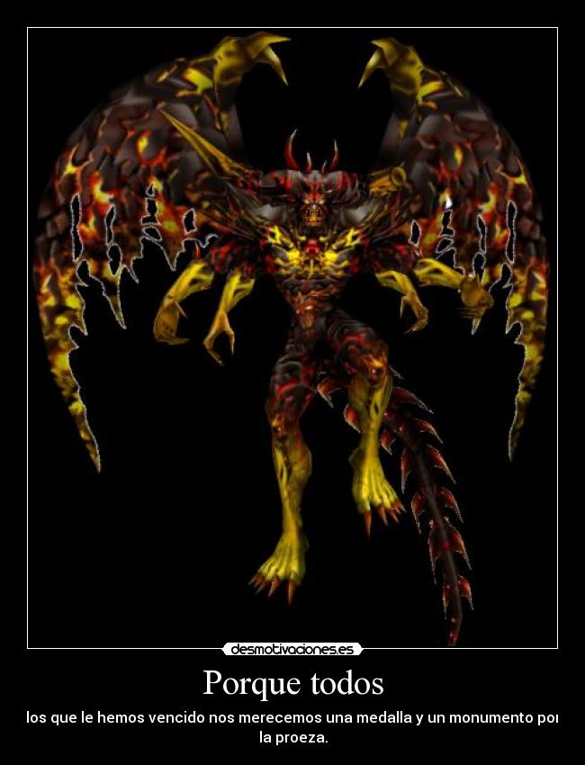 Porque todos - los que le hemos vencido nos merecemos una medalla y un monumento por
la proeza.
