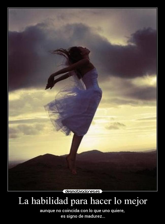 La habilidad para hacer lo mejor - aunque no coincida con lo que uno quiere,
es signo de madurez...