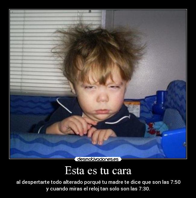 Esta es tu cara - al despertarte todo alterado porqué tu madre te dice que son las 7:50
y cuando miras el reloj tan solo son las 7:30.