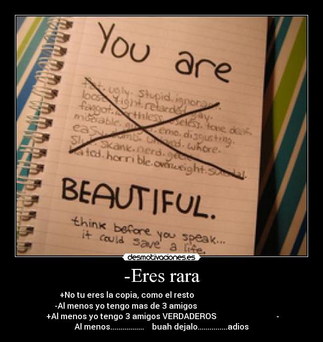 -Eres rara - +No tu eres la copia, como el resto
-Al menos yo tengo mas de 3 amigos
+Al menos yo tengo 3 amigos VERDADEROS -
Al menos................. buah dejalo...............adios