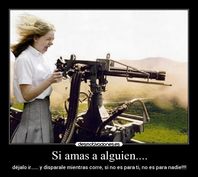 Si amas a alguien.... - déjalo ir...... y disparale mientras corre, si no es para ti, no es para nadie!!!!