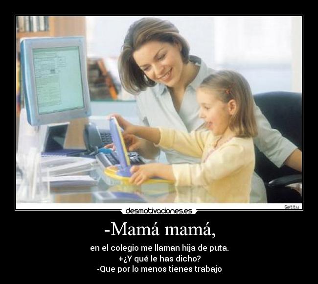 -Mamá mamá, - en el colegio me llaman hija de puta.
+¿Y qué le has dicho?
-Que por lo menos tienes trabajo