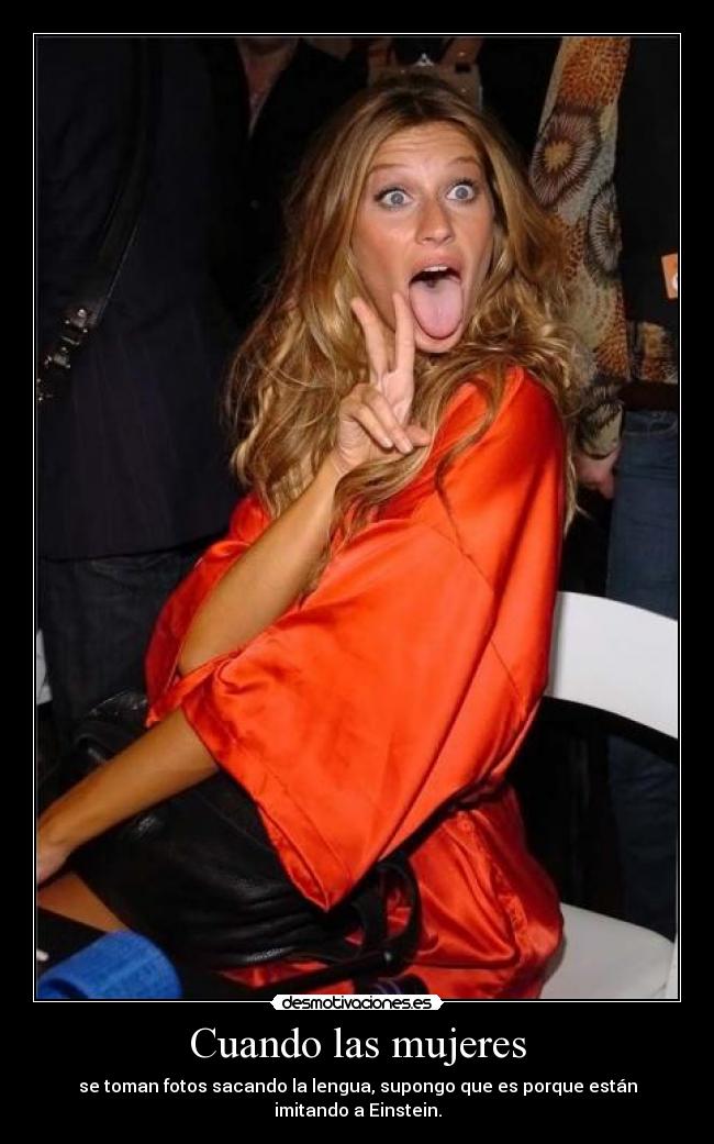 Cuando las mujeres - se toman fotos sacando la lengua, supongo que es porque están imitando a Einstein.