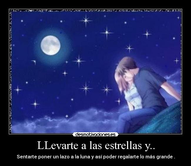 LLevarte a las estrellas y.. - Sentarte poner un lazo a la luna y así poder regalarte lo más grande .