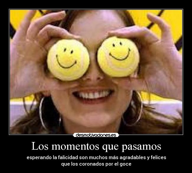 Los momentos que pasamos - esperando la falicidad son muchos más agradables y felices
que los coronados por el goce