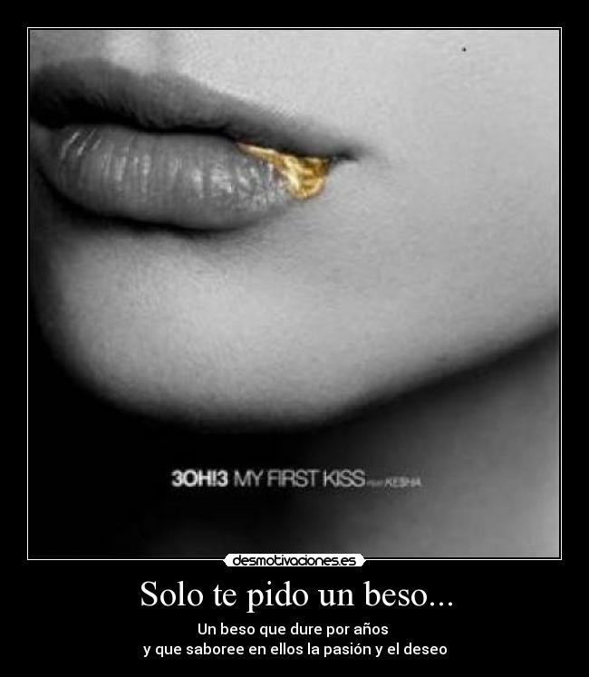 Solo te pido un beso... - Un beso que dure por años
y que saboree en ellos la pasión y el deseo