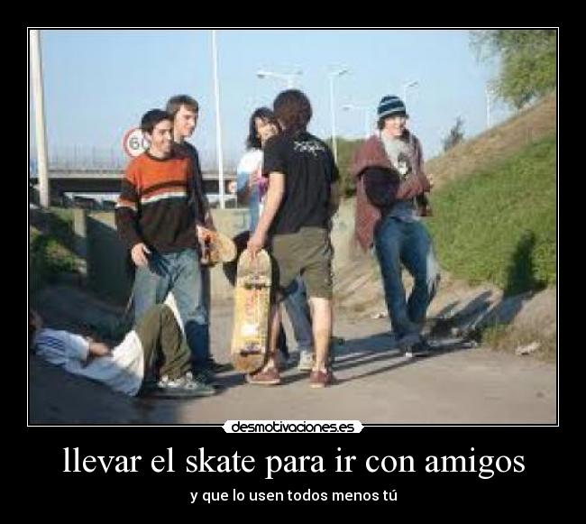 llevar el skate para ir con amigos - y que lo usen todos menos tú