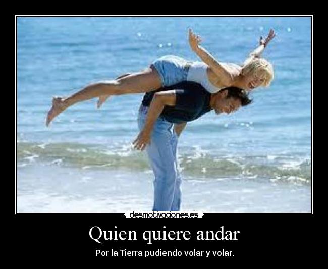 Quien quiere andar - Por la Tierra pudiendo volar y volar.