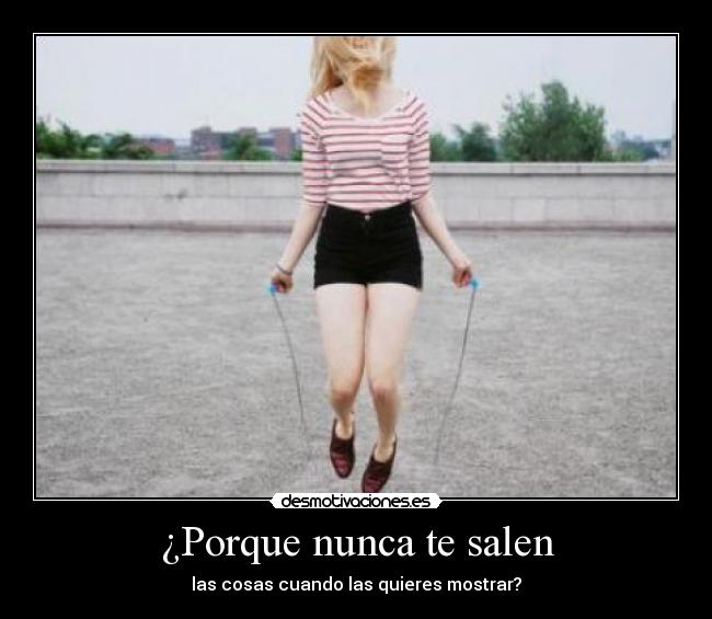 ¿Porque nunca te salen - las cosas cuando las quieres mostrar?