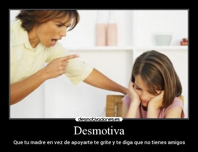 Desmotiva - Que tu madre en vez de apoyarte te grite y te diga que no tienes amigos