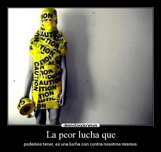 La peor lucha que - podemos tener, es una lucha con contra nosotros mismos.
