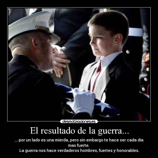 El resultado de la guerra... - ... por un lado es una mierda, pero sin embargo te hace ser cada día mas fuerte.
La guerra nos hace verdaderos hombres, fuertes y honorables.
