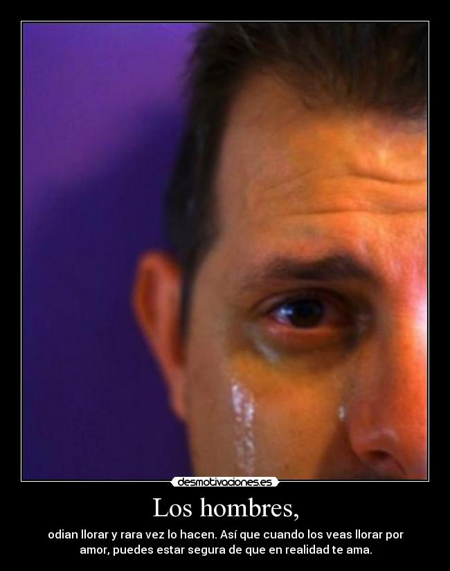 Los hombres, - odian llorar y rara vez lo hacen. Así que cuando los veas llorar por
amor, puedes estar segura de que en realidad te ama.